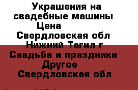Украшения на свадебные машины › Цена ­ 1 000 - Свердловская обл., Нижний Тагил г. Свадьба и праздники » Другое   . Свердловская обл.